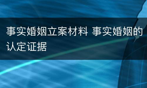 事实婚姻立案材料 事实婚姻的认定证据