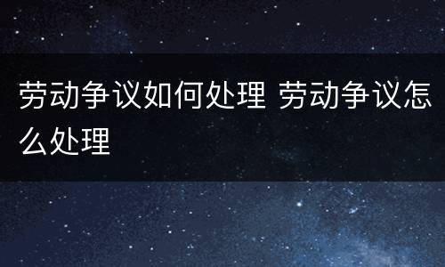 劳动争议如何处理 劳动争议怎么处理