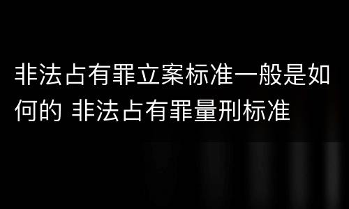非法占有罪立案标准一般是如何的 非法占有罪量刑标准