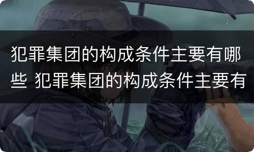 犯罪集团的构成条件主要有哪些 犯罪集团的构成条件主要有哪些方面