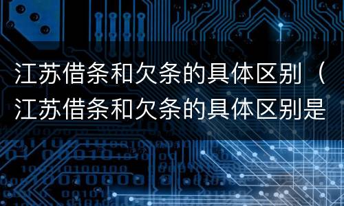 江苏借条和欠条的具体区别（江苏借条和欠条的具体区别是什么）