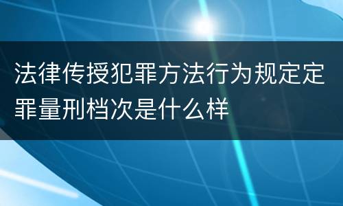 法律传授犯罪方法行为规定定罪量刑档次是什么样