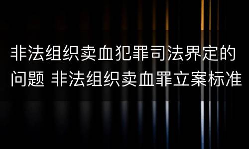 非法组织卖血犯罪司法界定的问题 非法组织卖血罪立案标准