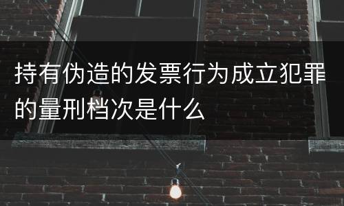持有伪造的发票行为成立犯罪的量刑档次是什么