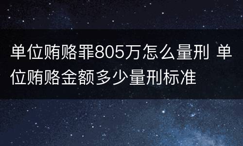 单位贿赂罪805万怎么量刑 单位贿赂金额多少量刑标准