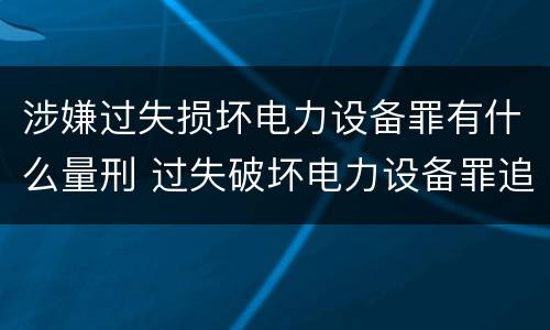 涉嫌过失损坏电力设备罪有什么量刑 过失破坏电力设备罪追诉标准