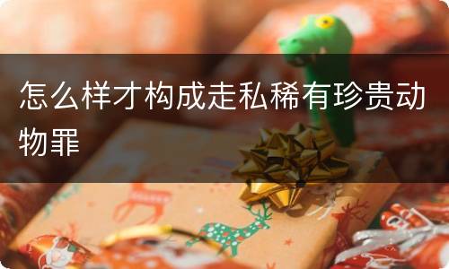 怎么样才构成走私稀有珍贵动物罪