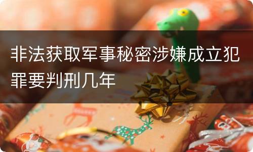 非法获取军事秘密涉嫌成立犯罪要判刑几年