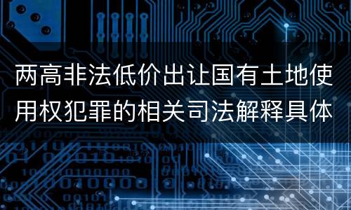 两高非法低价出让国有土地使用权犯罪的相关司法解释具体有哪些重要规定