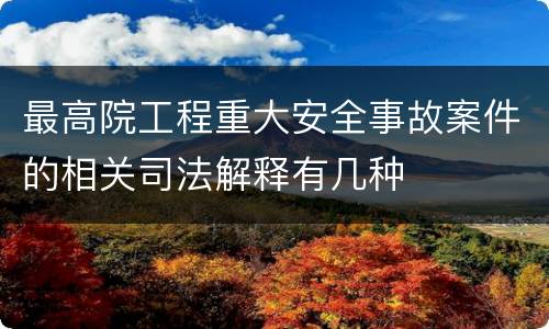 最高院工程重大安全事故案件的相关司法解释有几种