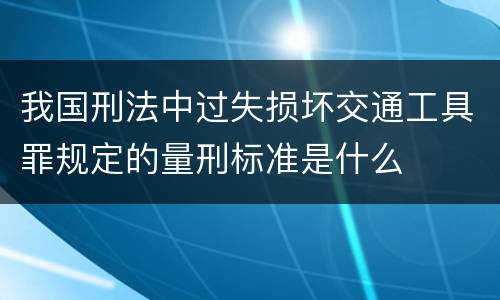 我国刑法中过失损坏交通工具罪规定的量刑标准是什么