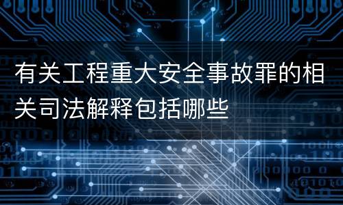 有关工程重大安全事故罪的相关司法解释包括哪些