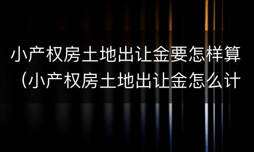 小产权房土地出让金要怎样算（小产权房土地出让金怎么计算）