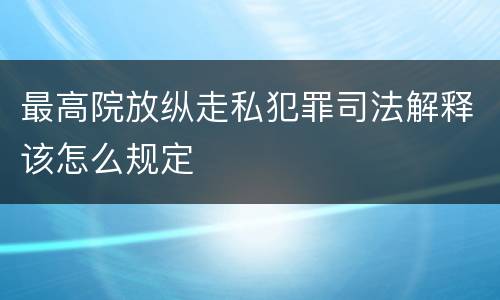 最高院放纵走私犯罪司法解释该怎么规定