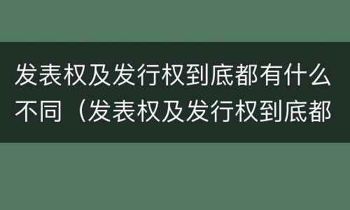 发表权及发行权到底都有什么不同（发表权及发行权到底都有什么不同之处）