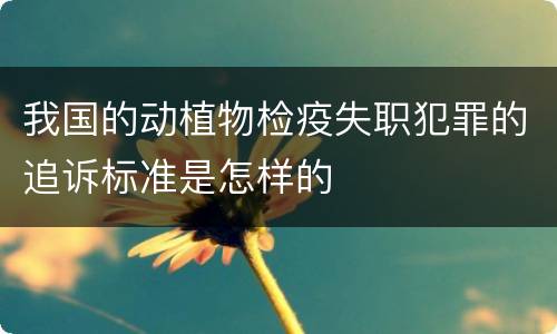 我国的动植物检疫失职犯罪的追诉标准是怎样的