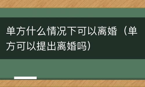 单方什么情况下可以离婚（单方可以提出离婚吗）