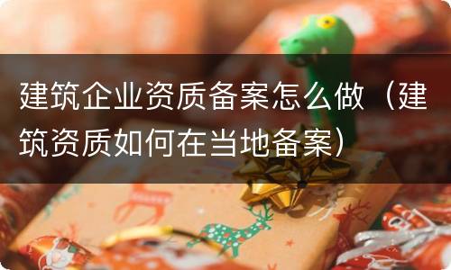 建筑企业资质备案怎么做（建筑资质如何在当地备案）