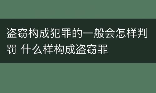 盗窃构成犯罪的一般会怎样判罚 什么样构成盗窃罪