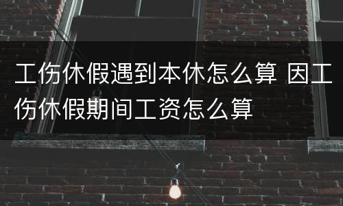 工伤休假遇到本休怎么算 因工伤休假期间工资怎么算