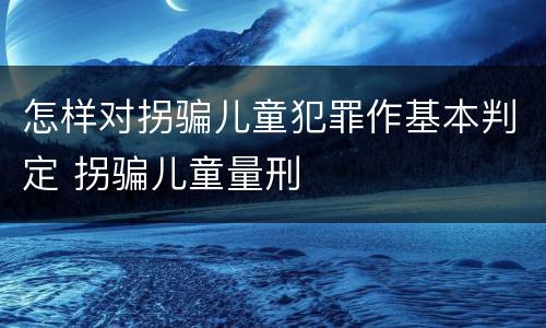 怎样对拐骗儿童犯罪作基本判定 拐骗儿童量刑