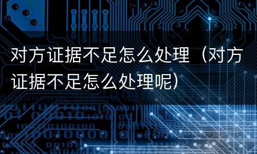 对方证据不足怎么处理（对方证据不足怎么处理呢）