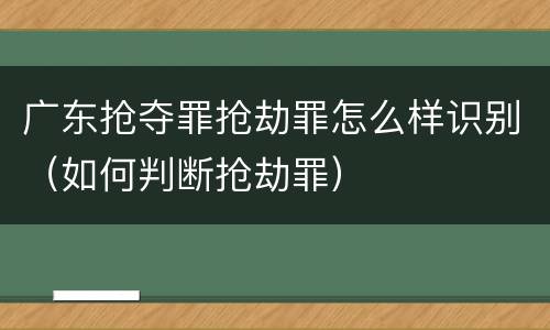 广东抢夺罪抢劫罪怎么样识别（如何判断抢劫罪）