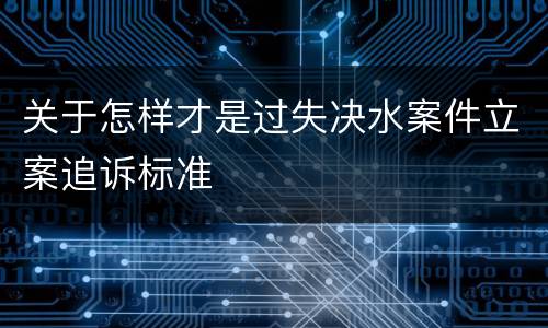 关于怎样才是过失决水案件立案追诉标准
