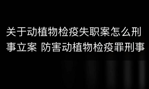 关于动植物检疫失职案怎么刑事立案 防害动植物检疫罪刑事拘留会被判刑吗