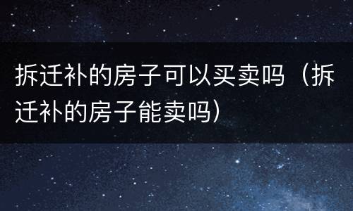 拆迁补的房子可以买卖吗（拆迁补的房子能卖吗）