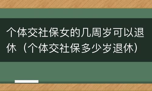 个体交社保女的几周岁可以退休（个体交社保多少岁退休）