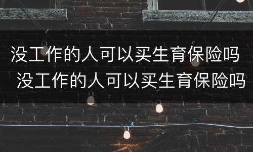 没工作的人可以买生育保险吗 没工作的人可以买生育保险吗怎么报销