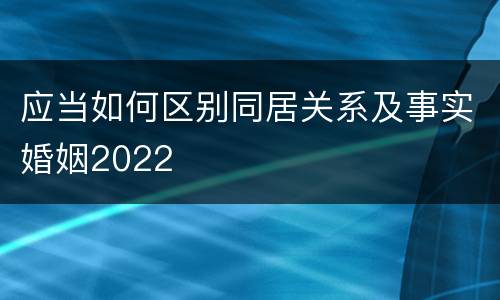 应当如何区别同居关系及事实婚姻2022