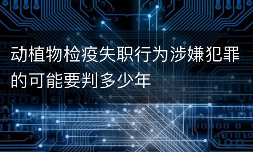 动植物检疫失职行为涉嫌犯罪的可能要判多少年