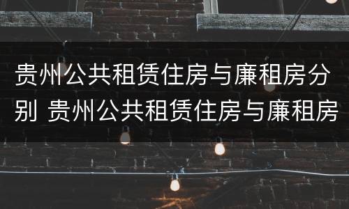 贵州公共租赁住房与廉租房分别 贵州公共租赁住房与廉租房分别是