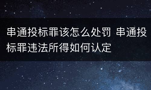 串通投标罪该怎么处罚 串通投标罪违法所得如何认定