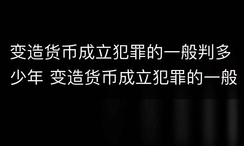 变造货币成立犯罪的一般判多少年 变造货币成立犯罪的一般判多少年呢