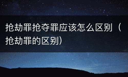 抢劫罪抢夺罪应该怎么区别（抢劫罪的区别）