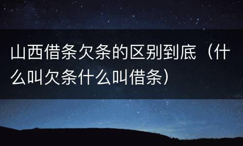 山西借条欠条的区别到底（什么叫欠条什么叫借条）
