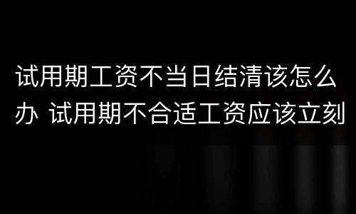 试用期工资不当日结清该怎么办 试用期不合适工资应该立刻结清吗