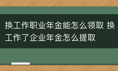 换工作职业年金能怎么领取 换工作了企业年金怎么提取