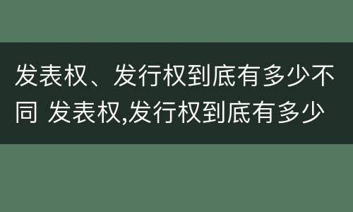 发表权、发行权到底有多少不同 发表权,发行权到底有多少不同之处