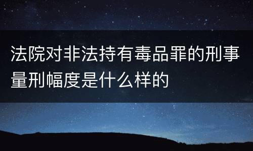 法院对非法持有毒品罪的刑事量刑幅度是什么样的