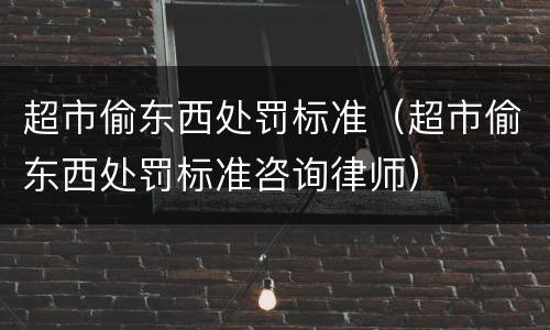 超市偷东西处罚标准（超市偷东西处罚标准咨询律师）