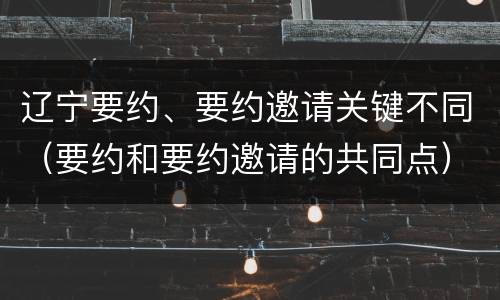 辽宁要约、要约邀请关键不同（要约和要约邀请的共同点）