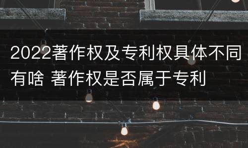 2022著作权及专利权具体不同有啥 著作权是否属于专利