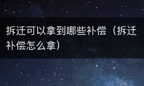 拆迁可以拿到哪些补偿（拆迁补偿怎么拿）