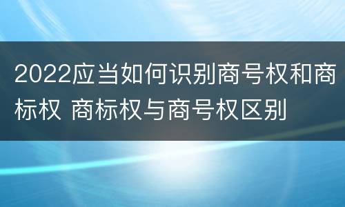 2022应当如何识别商号权和商标权 商标权与商号权区别
