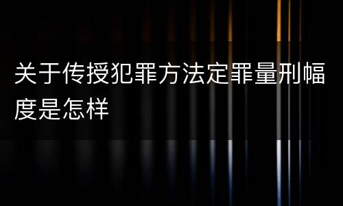 关于传授犯罪方法定罪量刑幅度是怎样