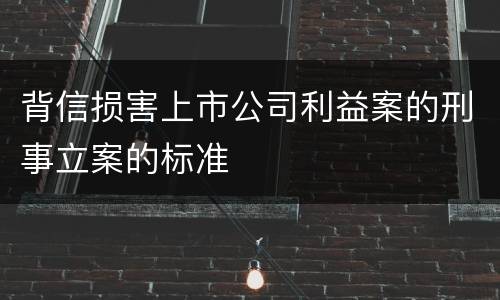 背信损害上市公司利益案的刑事立案的标准